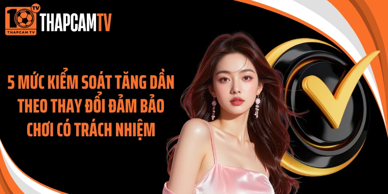 5 mức kiểm soát tăng dần theo thay đổi đảm bảo chơi có trách nhiệm