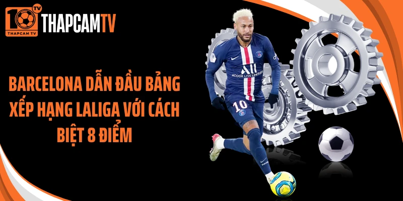 Barcelona dẫn đầu bảng xếp hạng Laliga với cách biệt 8 điểm
