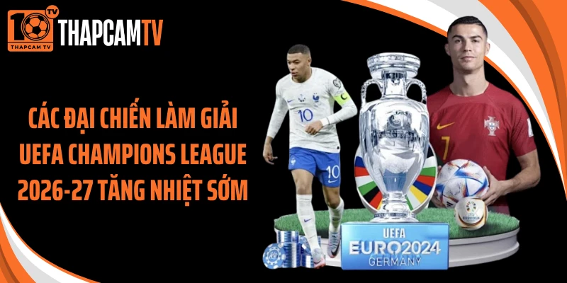 Các đại chiến làm giải UEFA Champions League 2026-27 tăng nhiệt sớm