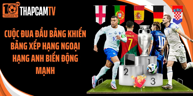 Cuộc đua đầu bảng khiến bảng xếp hạng Ngoại Hạng Anh biến động mạnh